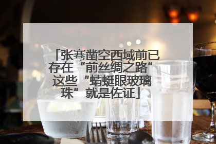 张骞凿空西域前已存在“前丝绸之路” 这些“蜻蜓眼玻璃珠”就是佐证
