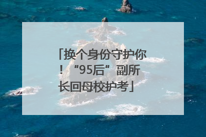 换个身份守护你！“95后”副所长回母校护考