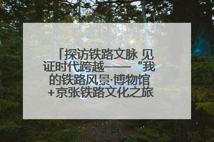 探访铁路文脉 见证时代跨越——“我的铁路风景·博物馆+京张铁路文化之旅”活动在京启动
