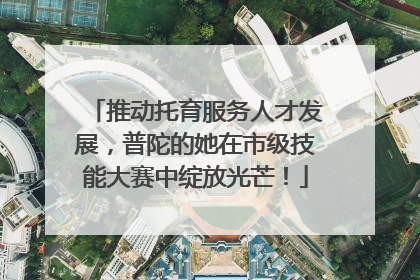 推动托育服务人才发展，普陀的她在市级技能大赛中绽放光芒！
