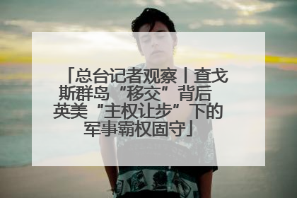 总台记者观察丨查戈斯群岛“移交”背后 英美“主权让步”下的军事霸权固守