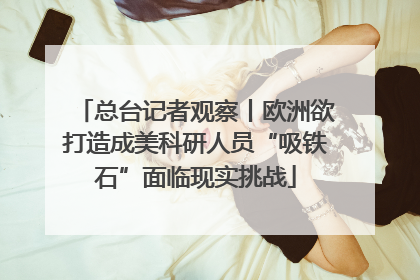 总台记者观察丨欧洲欲打造成美科研人员“吸铁石”面临现实挑战