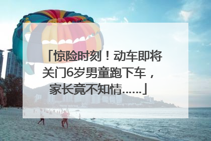 惊险时刻！动车即将关门6岁男童跑下车，家长竟不知情……