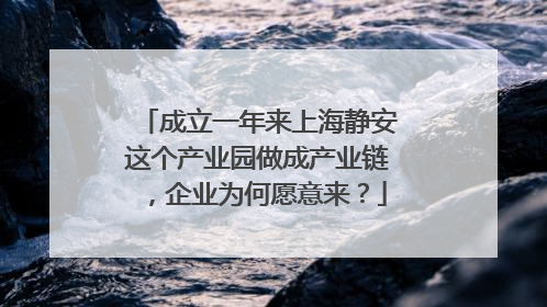 成立一年来上海静安这个产业园做成产业链，企业为何愿意来？