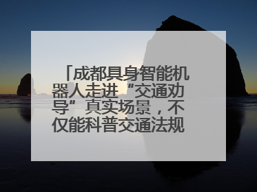 成都具身智能机器人走进“交通劝导”真实场景，不仅能科普交通法规还会讲冷笑话