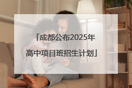 成都公布2025年高中项目班招生计划