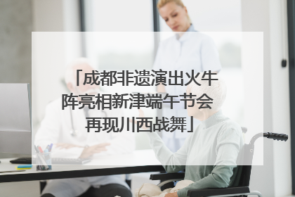 成都非遗演出火牛阵亮相新津端午节会 再现川西战舞