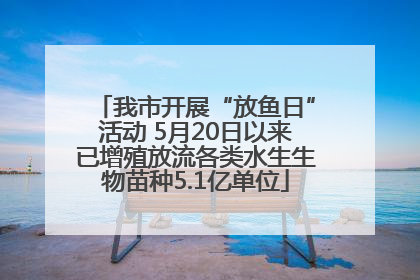 我市开展“放鱼日”活动 5月20日以来已增殖放流各类水生生物苗种5.1亿单位