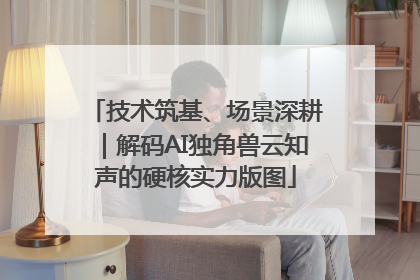 技术筑基、场景深耕｜解码AI独角兽云知声的硬核实力版图
