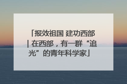 报效祖国 建功西部｜在西部，有一群“追光”的青年科学家