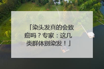 染头发真的会致癌吗？专家：这几类群体别染发！
