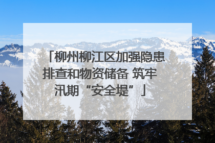 柳州柳江区加强隐患排查和物资储备 筑牢汛期“安全堤”