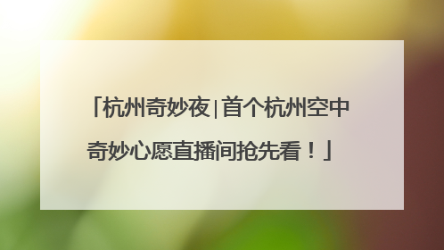 杭州奇妙夜∣首个杭州空中奇妙心愿直播间抢先看！