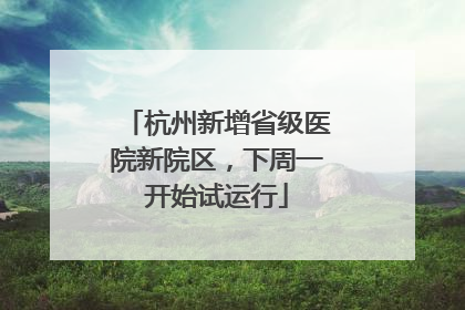 杭州新增省级医院新院区，下周一开始试运行