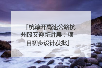 杭淳开高速公路杭州段又迎新进展：项目初步设计获批