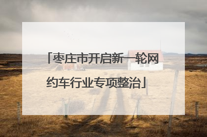 枣庄市开启新一轮网约车行业专项整治