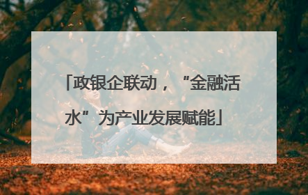 政银企联动，“金融活水”为产业发展赋能