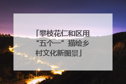 攀枝花仁和区用“五个一”描绘乡村文化新图景