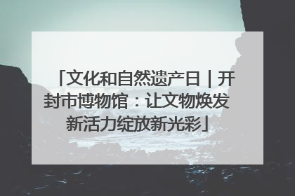 文化和自然遗产日｜开封市博物馆：让文物焕发新活力绽放新光彩