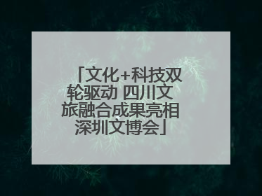 文化+科技双轮驱动 四川文旅融合成果亮相深圳文博会