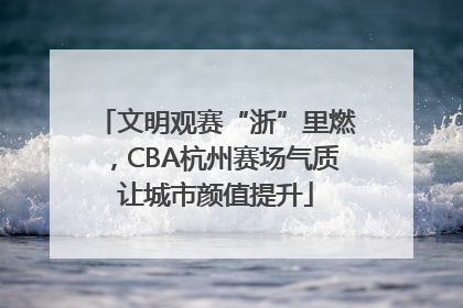 文明观赛“浙”里燃，CBA杭州赛场气质让城市颜值提升