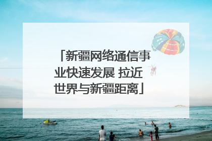 新疆网络通信事业快速发展 拉近世界与新疆距离