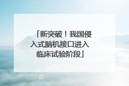 新突破！我国侵入式脑机接口进入临床试验阶段