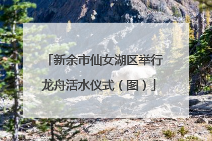 新余市仙女湖区举行龙舟活水仪式（图）