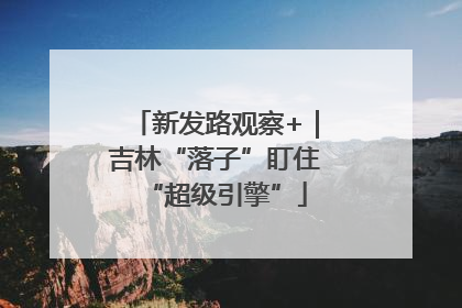 新发路观察+｜吉林“落子”盯住“超级引擎”