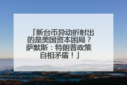 新台币异动折射出的是美国资本困局？萨默斯：特朗普政策自相矛盾！