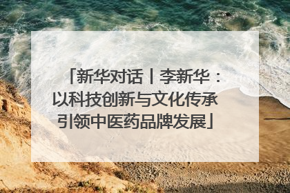 新华对话丨李新华：以科技创新与文化传承引领中医药品牌发展