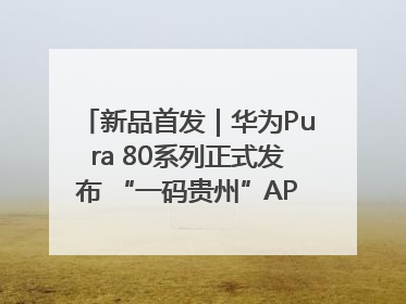 新品首发｜华为Pura 80系列正式发布 “一码贵州”APP抢先开售！