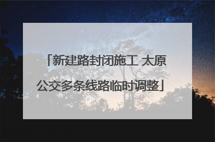 新建路封闭施工 太原公交多条线路临时调整