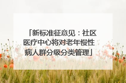 新标准征意见：社区医疗中心将对老年慢性病人群分级分类管理