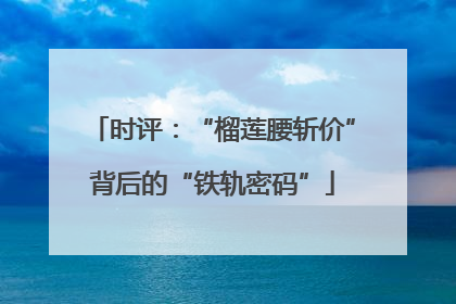 时评：“榴莲腰斩价”背后的“铁轨密码”