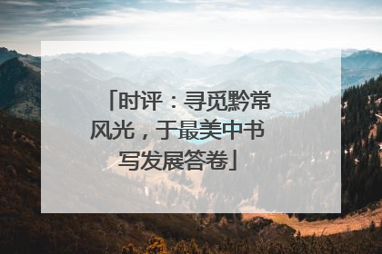 时评：寻觅黔常风光，于最美中书写发展答卷