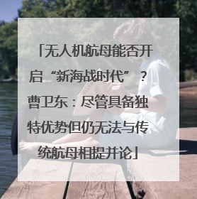 无人机航母能否开启“新海战时代”？曹卫东：尽管具备独特优势但仍无法与传统航母相提并论
