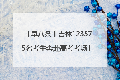 早八条丨吉林123575名考生奔赴高考考场