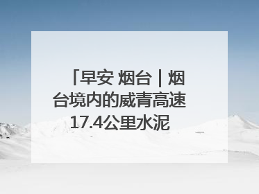 早安 烟台｜烟台境内的威青高速17.4公里水泥路面将进行“白改黑”改造