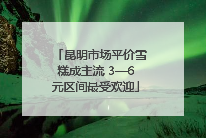 昆明市场平价雪糕成主流 3—6元区间最受欢迎