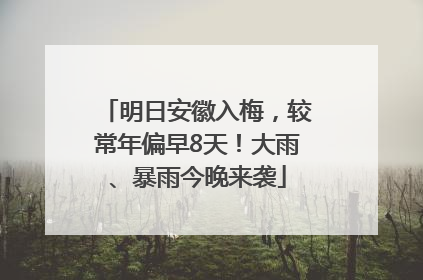 明日安徽入梅，较常年偏早8天！大雨、暴雨今晚来袭