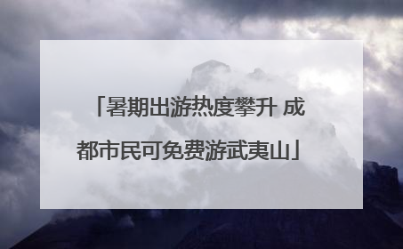 暑期出游热度攀升 成都市民可免费游武夷山