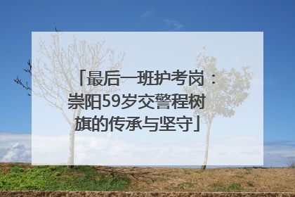 最后一班护考岗：崇阳59岁交警程树旗的传承与坚守