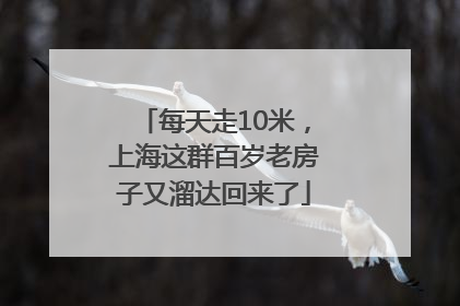 每天走10米，上海这群百岁老房子又溜达回来了