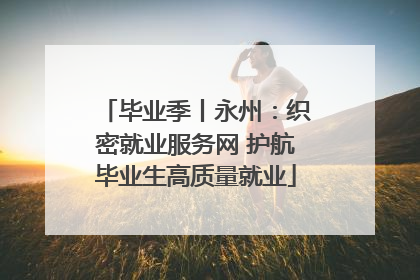 毕业季丨永州：织密就业服务网 护航毕业生高质量就业