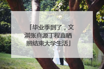 毕业季到了，文淇张真源丁程鑫晒照结束大学生活
