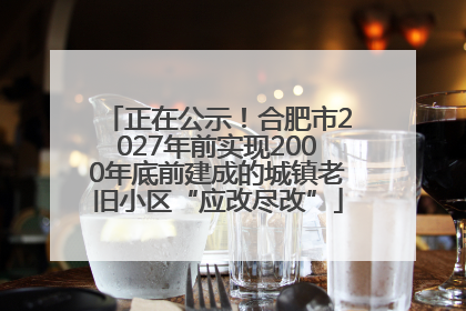 正在公示！合肥市2027年前实现2000年底前建成的城镇老旧小区“应改尽改”