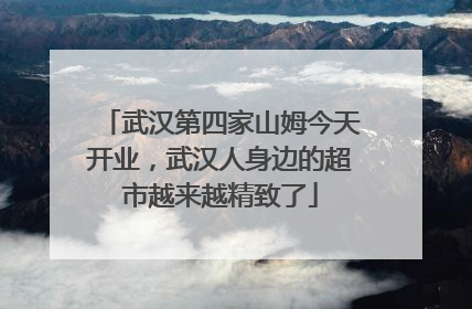 武汉第四家山姆今天开业，武汉人身边的超市越来越精致了