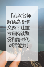 武汉名师解读高考作文题：注重考查阅读鉴赏和跨时代对话能力