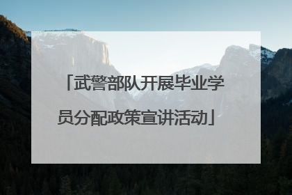 武警部队开展毕业学员分配政策宣讲活动
